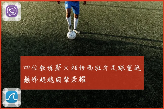 四位教练薪火相传西班牙足球重返巅峰超越前辈荣耀