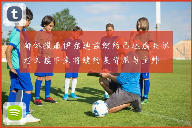 都体报道伊尔迪兹续约已达成共识尤文接下来将续约麦肯尼与主帅