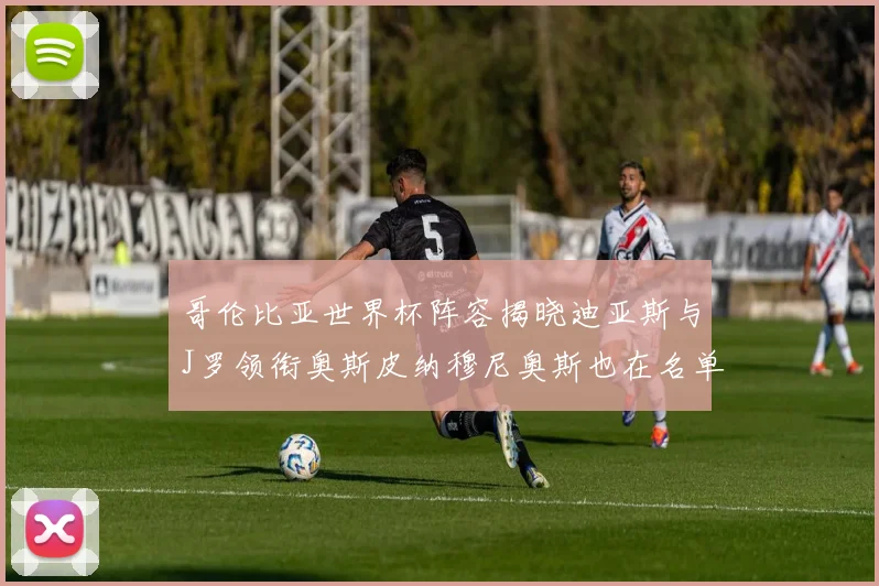 哥伦比亚世界杯阵容揭晓迪亚斯与J罗领衔奥斯皮纳穆尼奥斯也在名单中