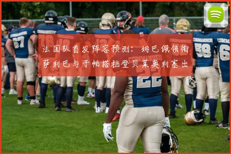 法国队首发阵容预测：姆巴佩领衔萨利巴与于帕搭档登贝莱奥利塞出战