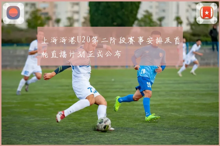 上海海港U20第二阶段赛事安排及首轮直播计划正式公布