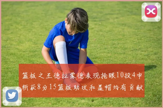 篮板之王德拉蒙德表现抢眼10投4中斩获8分15篮板助攻和盖帽均有贡献