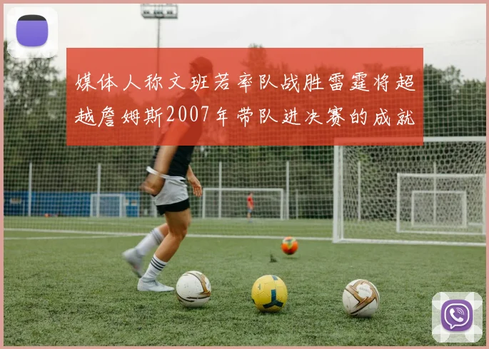 媒体人称文班若率队战胜雷霆将超越詹姆斯2007年带队进决赛的成就