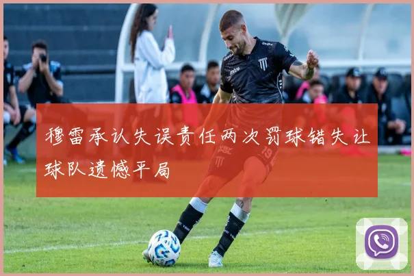 穆雷承认失误责任两次罚球错失让球队遗憾平局