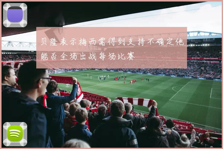 贝隆表示梅西需得到支持不确定他能否全场出战每场比赛