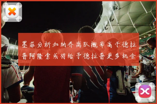 墨菲分析加纳乔离队概率高于德拉普阿隆索或将给予德拉普更多机会