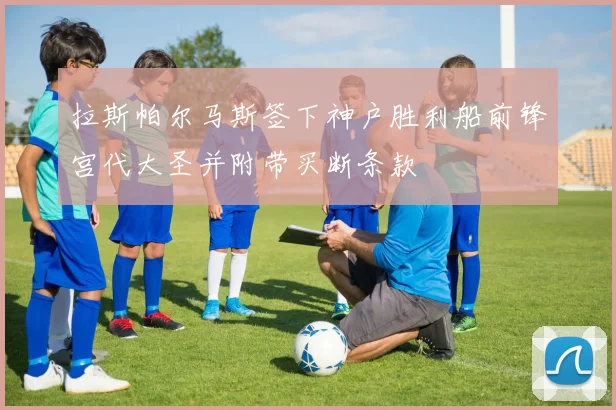 拉斯帕尔马斯签下神户胜利船前锋宫代大圣并附带买断条款