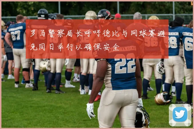 罗马警察局长呼吁德比与网球赛避免同日举行以确保安全