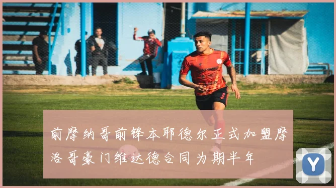 前摩纳哥前锋本耶德尔正式加盟摩洛哥豪门维达德合同为期半年