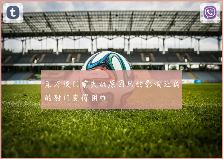 莱万谈门前失机原因风的影响让我的射门变得困难