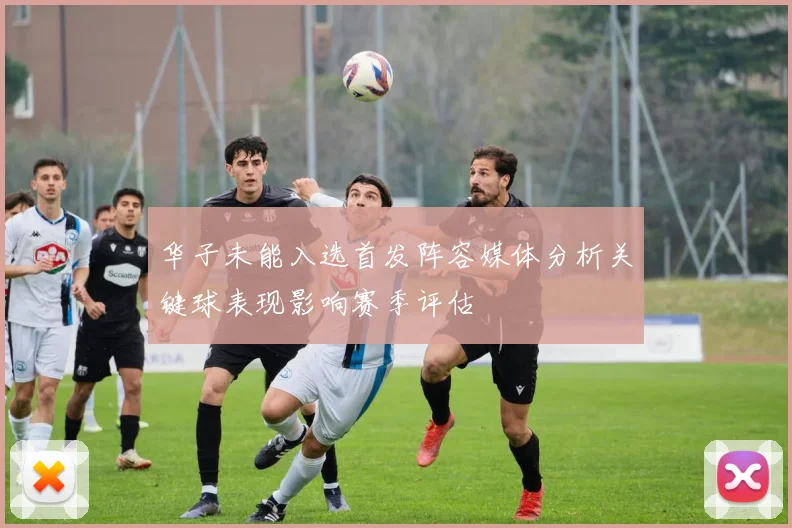 华子未能入选首发阵容媒体分析关键球表现影响赛季评估