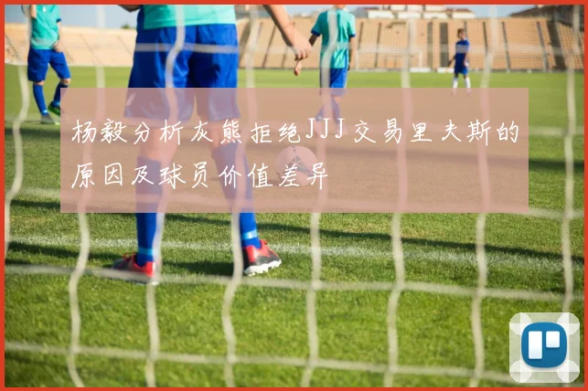 杨毅分析灰熊拒绝JJJ交易里夫斯的原因及球员价值差异