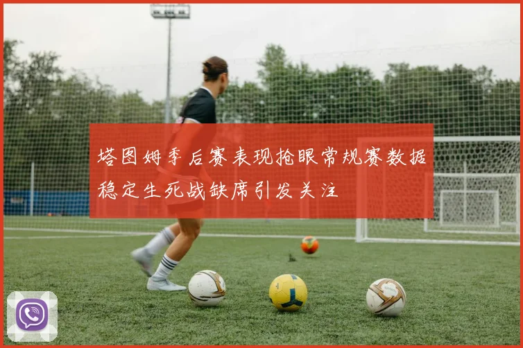 塔图姆季后赛表现抢眼常规赛数据稳定生死战缺席引发关注