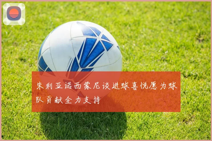 朱利亚诺西蒙尼谈进球喜悦愿为球队贡献全力支持