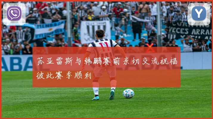 苏亚雷斯与韩鹏赛前亲切交流祝福彼此赛季顺利
