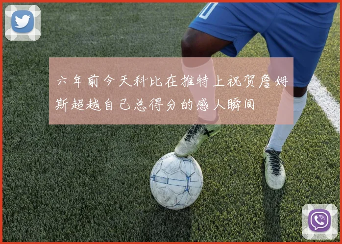 六年前今天科比在推特上祝贺詹姆斯超越自己总得分的感人瞬间
