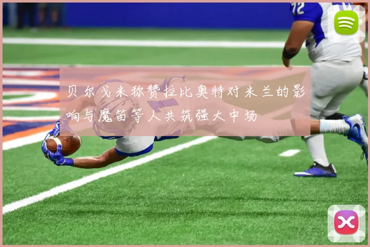 贝尔戈米称赞拉比奥特对米兰的影响与魔笛等人共筑强大中场