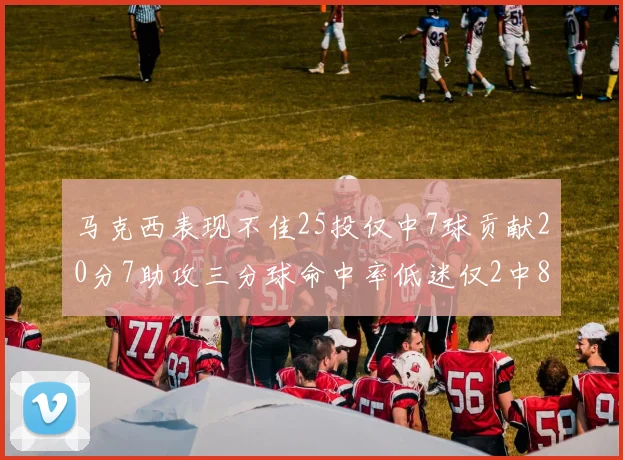马克西表现不佳25投仅中7球贡献20分7助攻三分球命中率低迷仅2中8