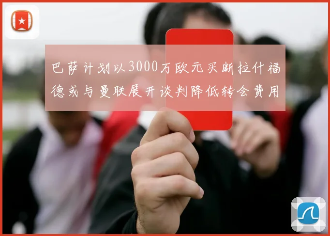 巴萨计划以3000万欧元买断拉什福德或与曼联展开谈判降低转会费用